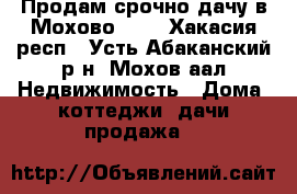 Продам срочно дачу в Мохово!!!! - Хакасия респ., Усть-Абаканский р-н, Мохов аал Недвижимость » Дома, коттеджи, дачи продажа   
